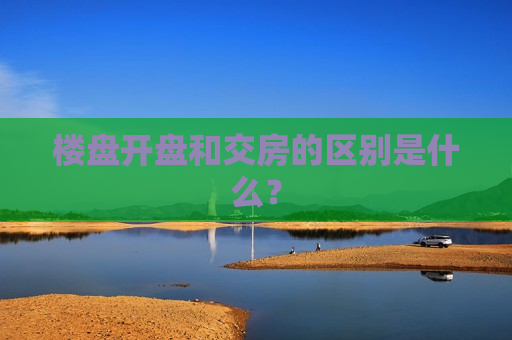 楼盘开盘和交房的区别是什么？