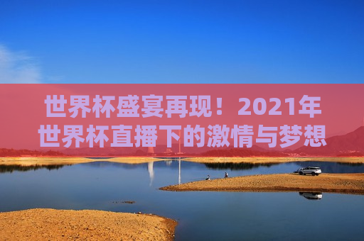 世界杯盛宴再现！2021年世界杯直播下的 *** 与梦想， *** 与梦想重燃，世界杯盛宴再次开启，世界杯盛宴再次开启， *** 与梦想重燃