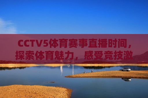 CCTV5体育赛事直播时间，探索体育魅力，感受竞技 *** ，CCTV5体育赛事直播，竞技 *** ，探索体育魅力，CCTV5体育赛事直播，探索体育魅力，竞技 *** 点燃时刻