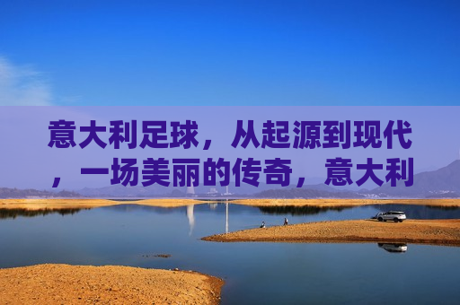 意大利足球，从起源到现代，一场美丽的传奇，意大利足球，起源与现代，一场美丽的传奇之旅，意大利足球，起源与现代，一场跨越时空的传奇之旅  第1张