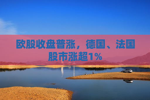 欧股收盘普涨，德国、法国股市涨超1%  第1张