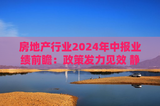房地产行业2024年中报业绩前瞻:政策发力见效 静待盈利能力恢复 第1张 房地产行业2024年中报业绩前瞻:政策发力见效 静待盈利能力恢复 第1张