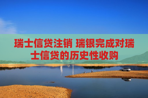 瑞士信贷注销 瑞银完成对瑞士信贷的历史性收购