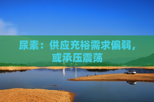 尿素：供应充裕需求偏弱，或承压震荡