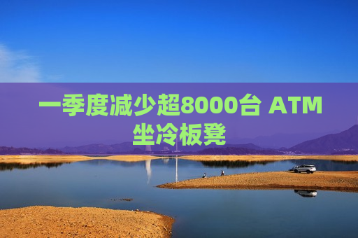 一季度减少超8000台 ATM坐冷板凳