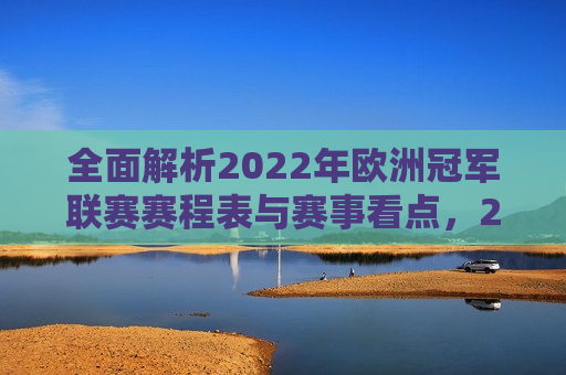全面解析2022年欧洲冠军联赛赛程表与赛事看点，2022年欧洲冠军联赛赛程表及赛事看点全面解析，揭秘2022年欧洲冠军联赛赛程与看点，赛事全面解析  第1张