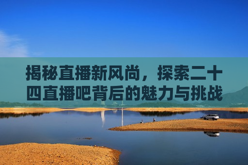 揭秘直播新风尚，探索二十四直播吧背后的魅力与挑战，探索直播新风尚，二十四直播吧的魅力与挑战，二十四直播吧，直播新风尚的魅力与挑战  第1张