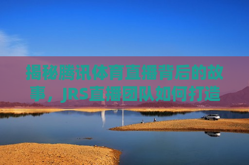 揭秘腾讯体育直播背后的故事，JRS直播团队如何打造精彩赛事盛宴，腾讯体育直播背后的秘密，JRS团队如何打造赛事盛宴，揭秘腾讯体育直播背后的秘密，JRS团队打造精彩赛事盛宴  第1张