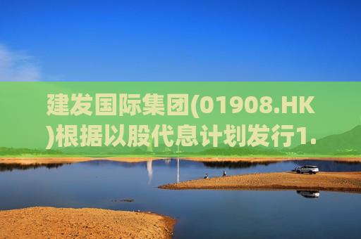 建发国际集团(01908.HK)根据以股代息计划发行1.21亿股
