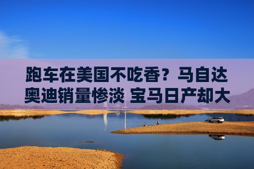 跑车在美国不吃香？马自达奥迪销量惨淡 宝马日产却大增