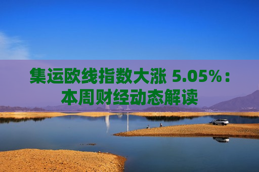集运欧线指数大涨 5.05%：本周财经动态解读  第1张