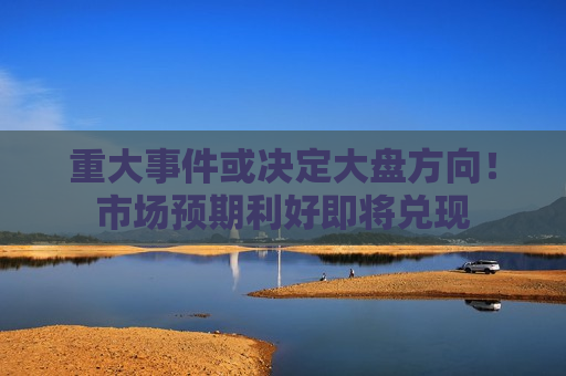 重大事件或决定大盘方向！市场预期利好即将兑现  第1张