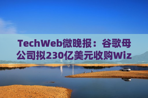 TechWeb微晚报：谷歌母公司拟230亿美元收购Wiz，消息称iPhone 16再增备货至9500万部  第1张