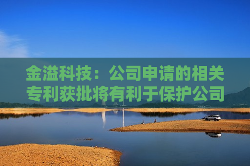 金溢科技：公司申请的相关专利获批将有利于保护公司在相关产品技术方面取得的创新成果，提高公司核心竞争力
