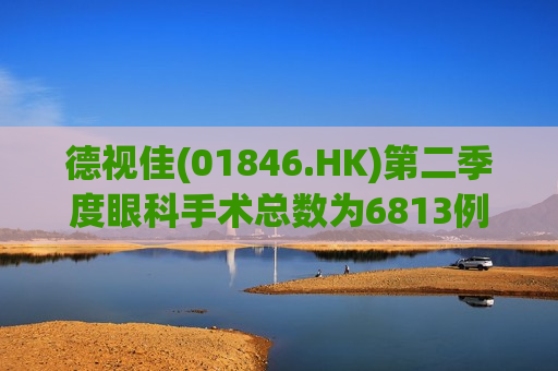 德视佳(01846.HK)第二季度眼科手术总数为6813例 同比减少5.2%