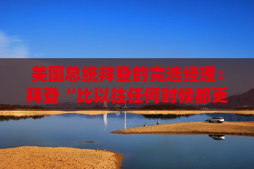 美国总统拜登的竞选经理：拜登“比以往任何时候都更有决心”击败特朗普