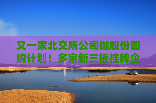 又一家北交所公司抛股份回购计划！多家新三板挂牌企业也实施回购