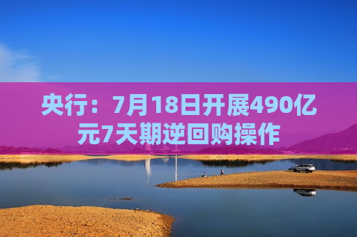 央行：7月18日开展490亿元7天期逆回购操作