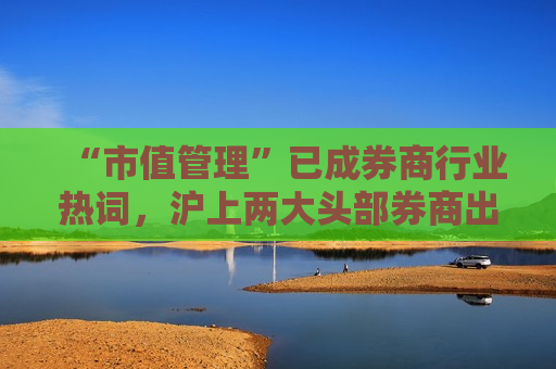 “市值管理”已成券商行业热词，沪上两大头部券商出席这场会议，有何深意？
