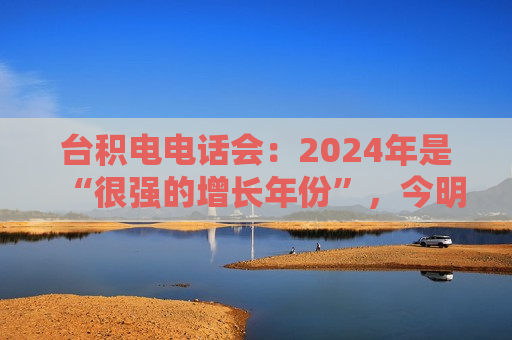 台积电 *** 会：2024年是“很强的增长年份”，今明年的CoWoS产能至少翻番