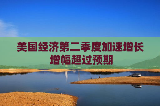 美国经济第二季度加速增长 增幅超过预期  第1张
