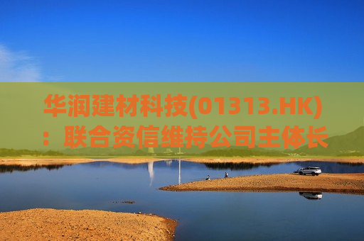 华润建材科技(01313.HK)：联合资信维持公司主体长期信用等级为AAA