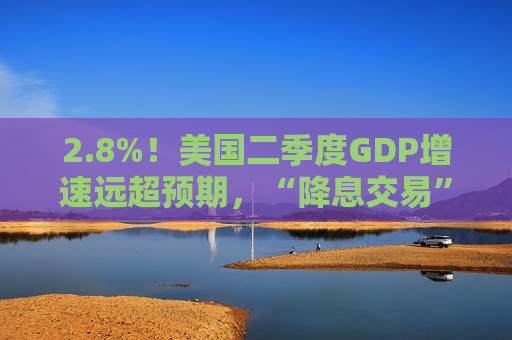 2.8%！美国二季度GDP增速远超预期，“降息交易”过于乐观？  第1张