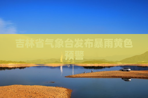吉林省气象台发布暴雨黄色预警  第1张