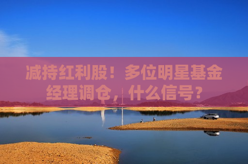 减持红利股！多位明星基金经理调仓，什么信号？