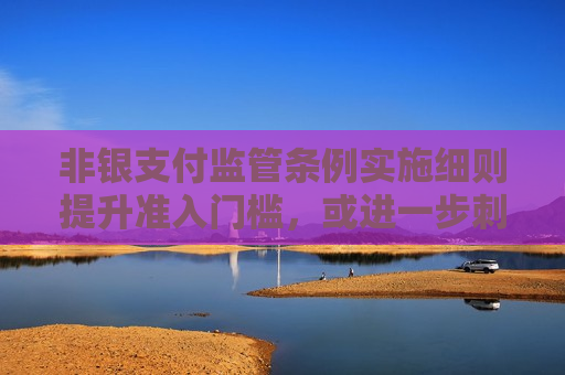 非银支付监管条例实施细则提升准入门槛，或进一步 *** 行业“出清”
