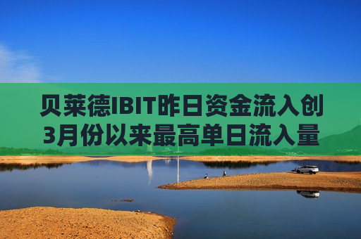 贝莱德IBIT昨日资金流入创3月份以来更高单日流入量