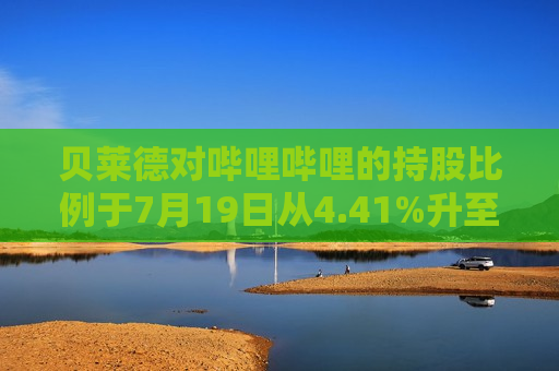 贝莱德对哔哩哔哩的持股比例于7月19日从4.41%升至5.05%
