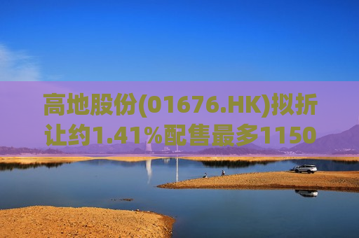 高地股份(01676.HK)拟折让约1.41%配售最多1150万股 筹资约1570万港元