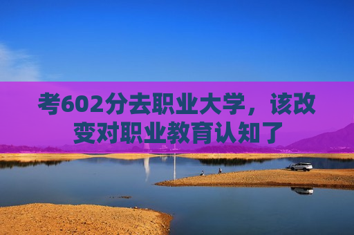 考602分去职业大学，该改变对职业教育认知了