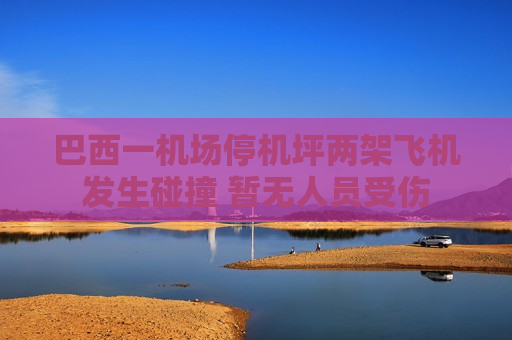 巴西一机场停机坪两架飞机发生碰撞 暂无人员受伤