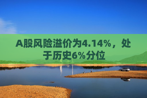 A股风险溢价为4.14%，处于历史6%分位  第1张