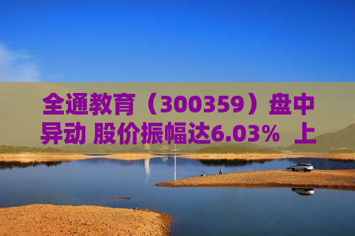 全通教育（300359）盘中异动 股价振幅达6.03%  上涨6.03%（07-31）