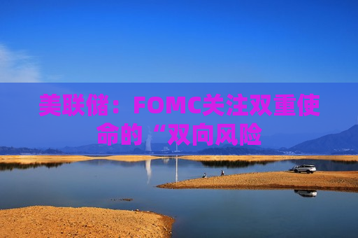 美联储：FOMC关注双重使命的“双向风险