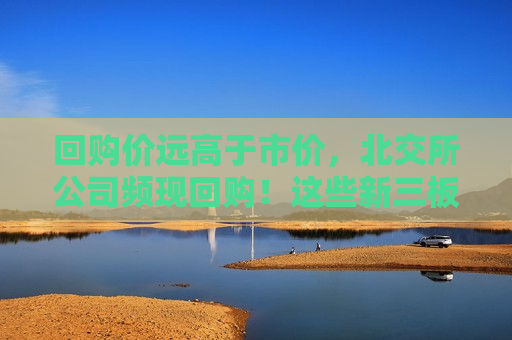 回购价远高于市价，北交所公司频现回购！这些新三板公司也实施回购  第1张