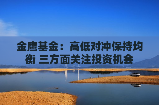 金鹰基金：高低对冲保持均衡 三方面关注投资机会