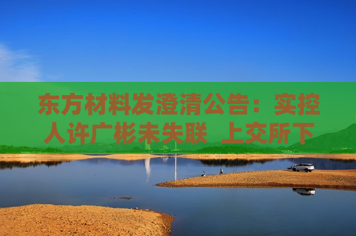 东方材料发澄清公告：实控人许广彬未失联  上交所下发监管工作函 第1张