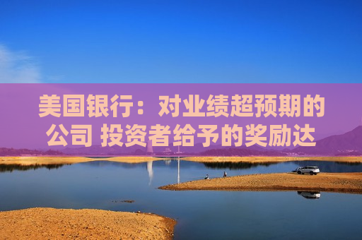 美国银行：对业绩超预期的公司 投资者给予的奖励达2018年来更高