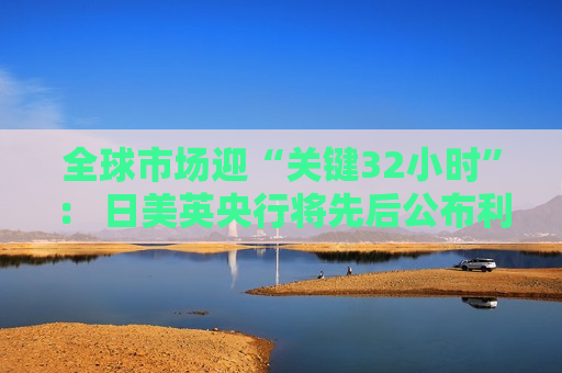 全球市场迎“关键32小时”： 日美英央行将先后公布利率决议  第1张