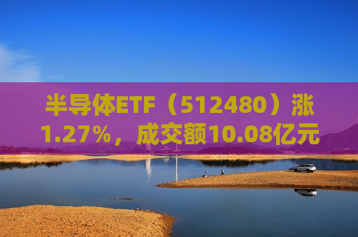 半导体ETF（512480）涨1.27%，成交额10.08亿元，机构称半导体设备行业内生增长动力依然强劲  第1张