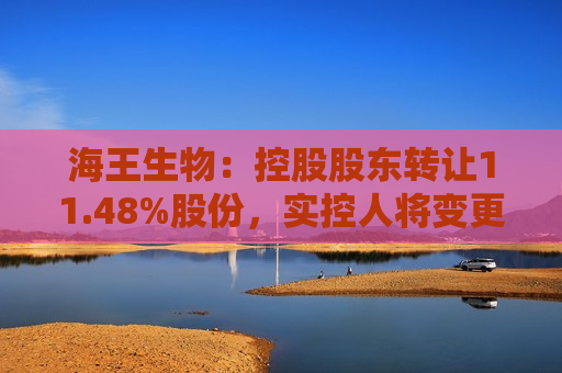 海王生物：控股股东 *** 11.48%股份，实控人将变更为广东省人民 ***   第1张