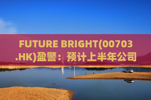 FUTURE BRIGHT(00703.HK)盈警：预计上半年公司拥有人应占未经审核溢利约50万港元  第1张