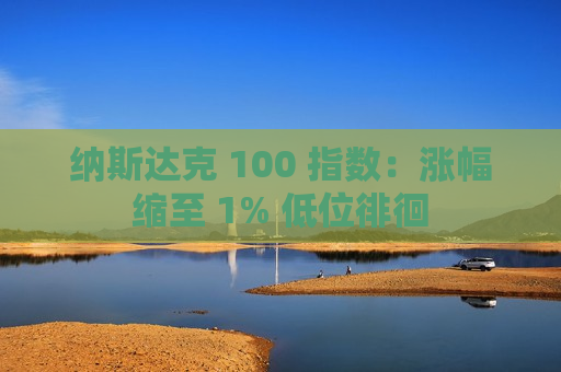 纳斯达克 100 指数：涨幅缩至 1% 低位徘徊  第1张