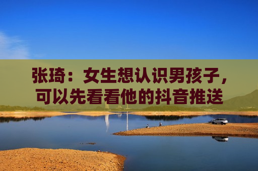 张琦：女生想认识男孩子，可以先看看他的抖音推送