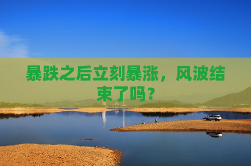 暴跌之后立刻暴涨，风波结束了吗？