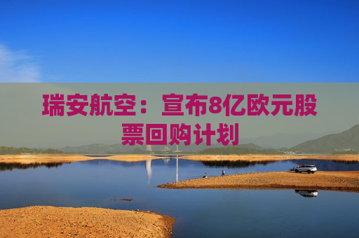 瑞安航空：宣布8亿欧元股票回购计划